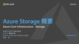 Azure
Azure Storage 概要
福原 毅
日本マイクロソフト株式会社
パートナー事業本部
パートナー ソリューション プロフェッショナル 2019年4月12日
Azure Core Infrastructure - Storage
 