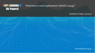 DEEP LEARNING JP
[DL Papers]
“Attention is not Explanation (NAACL2019)”
Yoshifumi Seki, Gunosy
http://deeplearning.jp/
 