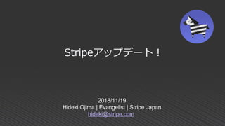 2018/11/19
Hideki Ojima | Evangelist | Stripe Japan
hideki@stripe.com
Stripeアップデート！
 