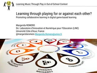 Learning Music Through Play in Out-of-School Context
Learning through playing for or against each other?
Promoting collaborative learning in digital game-based learning
Margarida ROMERO
Dir. Laboratoire d’Innovation et Numérique pour l’Education (LINE)
Université Côte d’Azur, France
@margaridaromero Margarida.Romero@unice.fr
 