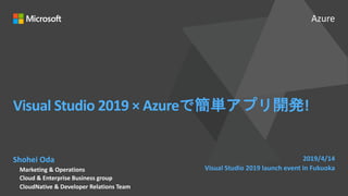 Azure
Visual Studio 2019 × Azure !
Shohei Oda
Marketing & Operations
Cloud & Enterprise Business group
CloudNative & Developer Relations Team
2019/4/14
Visual Studio 2019 launch event in Fukuoka
 