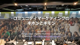コミュニティマーケティングの
キホンとギモン
2019/4/15
Hideki Ojima | Parallel Marketer / Evangelist
@hide69oz http://stilldayone.hatenablog.jp/
 