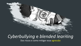 Cyberbullying e blended learning
Dos riscos e como mitigar essa agressão
 
