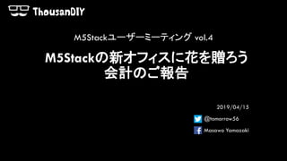 M5Stackの新オフィスに花を贈ろう
会計のご報告
2019/04/15
@tomorrow56
Masawo Yamazaki
M5Stackユーザーミーティング vol.4
 