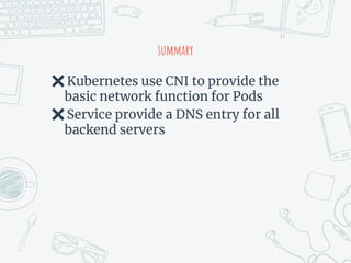 summary
✖Kubernetes use CNI to provide the
basic network function for Pods
✖Service provide a DNS entry for all
backend servers
 