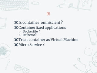 CRI
✖Is container omniscient ?
✖Containerlized applications
○ Dockerfile ?
○ Refactor?
✖Treat container as Virtual Machine
✖Micro Service ?
 