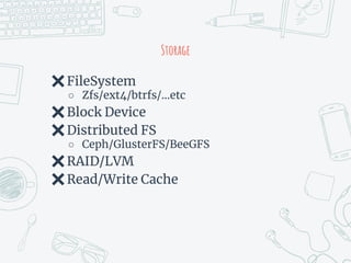 Storage
✖FileSystem
○ Zfs/ext4/btrfs/…etc
✖Block Device
✖Distributed FS
○ Ceph/GlusterFS/BeeGFS
✖RAID/LVM
✖Read/Write Cache
 