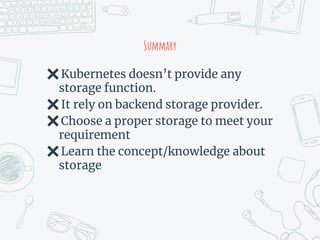 Summary
✖Kubernetes doesn’t provide any
storage function.
✖It rely on backend storage provider.
✖Choose a proper storage to meet your
requirement
✖Learn the concept/knowledge about
storage
 