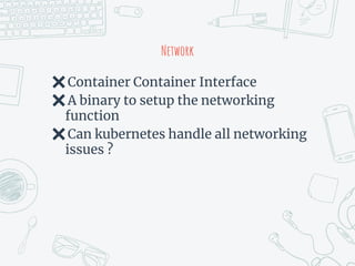 Network
✖Container Container Interface
✖A binary to setup the networking
function
✖Can kubernetes handle all networking
issues ?
 