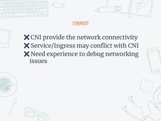 summary
✖CNI provide the network connectivity
✖Service/Ingress may conflict with CNI
✖Need experience to debug networking
issues
 