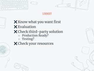 summary
✖Know what you want first
✖Evaluation
✖Check third-party solution
○ Production Ready?
○ Testing?
✖Check your resources
 