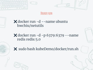 Docker run
✖docker run -d --name ubuntu
hwchiu/netutils
✖docker run -d -p 6379:6379 --name
redis redis:5.0
✖ sudo bash kubeDemo/docker/run.sh
 