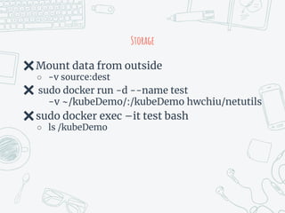 Storage
✖Mount data from outside
○ -v source:dest
✖ sudo docker run -d --name test
-v ~/kubeDemo/:/kubeDemo hwchiu/netutils
✖sudo docker exec –it test bash
○ ls /kubeDemo
 