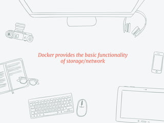 Docker provides the basic functionality
of storage/network
 