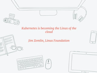 Kubernetes is becoming the Linux of the
cloud
Jim Zemlin, Linux Foundation
 