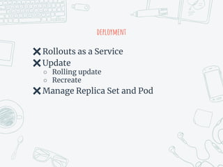 deployment
✖Rollouts as a Service
✖Update
○ Rolling update
○ Recreate
✖Manage Replica Set and Pod
 