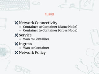 network
✖Network Connectivity
○ Container to Container (Same Node)
○ Container to Container (Cross Node)
✖Service
○ Wan to Container
✖Ingress
○ Wan to Container
✖Network Policy
 