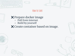 How to start
✖Prepare docker image
○ Pull from internet
○ Build by yourself
✖Create container based on image.
 