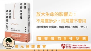 高 元 值 讀 書 會
高 元 值 讀 書 會
《你懂這麼多道理，為什麼過不好這一生？》
放大生命的影響力：
不是懂多少，而是會不會用
讀書社群共享社區
讀書有伴 處世有知 豐盛有粉
讀 書 會 的 N 種 型 態
 