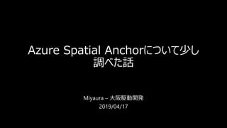 Azure Spatial Anchorについて少し
調べた話
Miyaura – 大阪駆動開発
2019/04/17
 