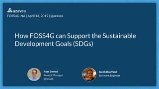 How FOSS4G can Support the Sustainable
Development Goals (SDGs)
Ross Bernet
Project Manager
@rosszb
FOSS4G-NA | April 16, 2019 | @azavea
Jacob Bouffard
Software Engineer
 
