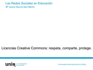 Las Redes Sociales en Educación
Licencias Creative Commons: respeta, comparte, protege.
Mª Jesús García San Martín
Universidad Internacional de La Rioja
 
