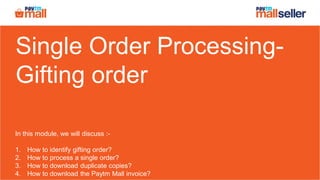 Single Order Processing-
Gifting order
In this module, we will discuss :-
1. How to identify gifting order?
2. How to process a single order?
3. How to download duplicate copies?
4. How to download the Paytm Mall invoice?
 