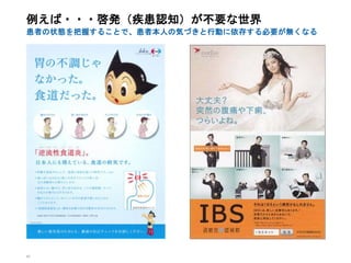 43
例えば・・・啓発（疾患認知）が不要な世界
患者の状態を把握することで、患者本人の気づきと行動に依存する必要が無くなる
 