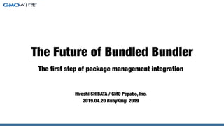 The ﬁrst step of package management integration
Hiroshi SHIBATA / GMO Pepabo, Inc.
2019.04.20 RubyKaigi 2019
The Future of Bundled Bundler
 