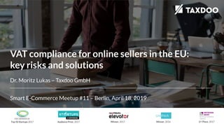 VAT compliance for online sellers in the EU:
key risks and solutions
Dr. Moritz Lukas – Taxdoo GmbH
Smart E-Commerce Meetup #11 – Berlin, April 18, 2019
Winner, 2016 2nd Place, 2017Winner, 2017Audience Prize, 2017Top 50 Startups 2017
 
