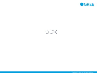 Copyright © GREE, Inc. All Rights Reserved.
つづく
 