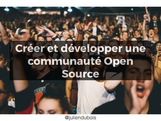 Créer et développer une
communauté Open
Source
@juliendubois
 