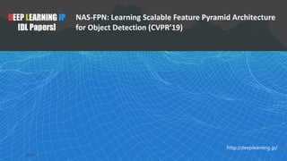 1
DEEP LEARNING JP
[DL Papers]
http://deeplearning.jp/
NAS-FPN: Learning Scalable Feature Pyramid Architecture
for Object Detection (CVPR’19)
2019/4/19
 