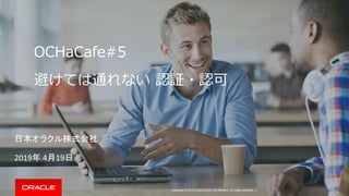 Copyright © 2019 Oracle and/or its affiliates. All rights reserved. |
OCHaCafe#5
避けては通れない 認証・認可
日本オラクル株式会社
2019年 4月19日
 