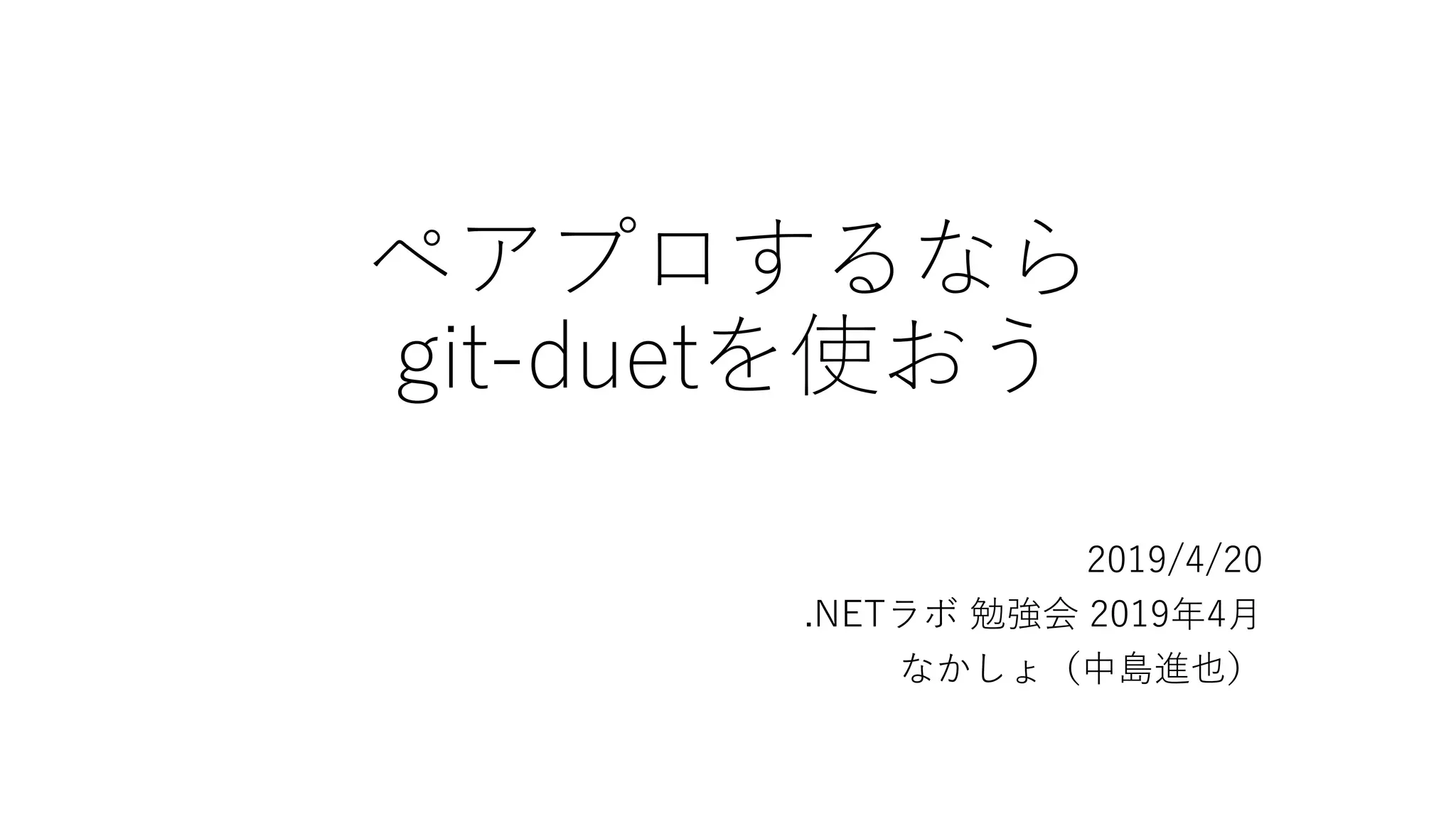 ペアプロするなら
git-duetを使おう
2019/4/20
.NETラボ 勉強会 2019年4月
なかしょ（中島進也）
 