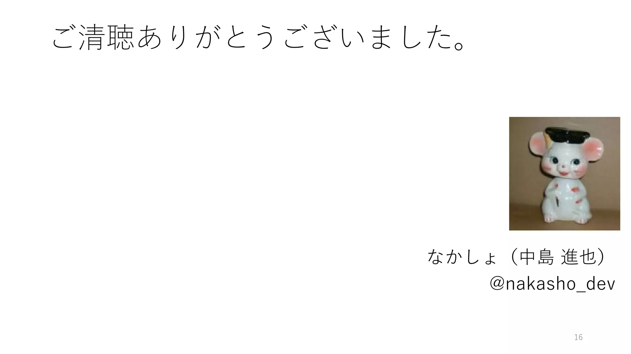 ご清聴ありがとうございました。
なかしょ（中島 進也）
@nakasho_dev
16
 
