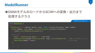 è
class ModelRunner {
public:
ModelRunner(const cmdline::parser& args, int64_t initial_free_bytes, Model* model)
: model_(model), args_(args), initial_free_bytes_(initial_free_bytes) {
if (args.exist("backprop_two_phase")) {
/* ... */
} else {
LOG() << "Constructing model..." << std::endl;
RunDefaultPasses(model->mutable_graph(), args_.exist("backprop")); // 各種パスを適用しLowering
CompileModel(model, &xcvm_); // XCVMに変換
}
/* ... */
}
tools/run_onnx.cc
 