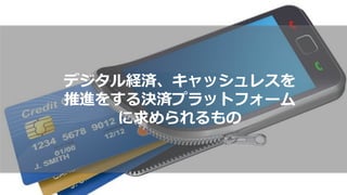 デジタル経済、キャッシュレスを
推進をする決済プラットフォーム
に求められるもの
 