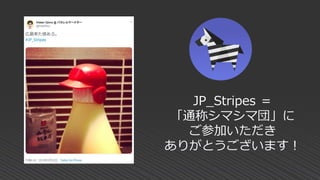JP_Stripes ＝
「通称シマシマ団」に
ご参加いただき
ありがとうございます！
 