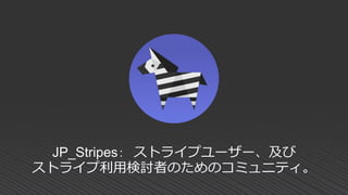 JP_Stripes： ストライプユーザー、及び
ストライプ利用検討者のためのコミュニティ。
 