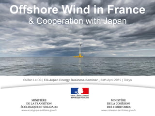 Offshore Wind in France
& Cooperation with Japan
Stéfan Le Dû | EU-Japan Energy Business Seminar | 24th April 2019 | Tokyo
 