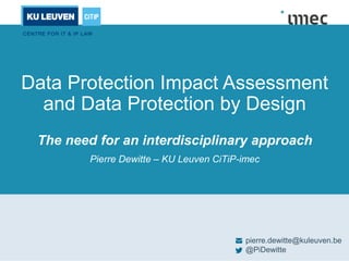 Data Protection Impact Assessment
and Data Protection by Design
The need for an interdisciplinary approach
Pierre Dewitte – KU Leuven CiTiP-imec
pierre.dewitte@kuleuven.be
@PiDewitte
 