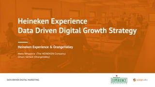 DATA DRIVEN DIGITAL MARKETING
Heineken Experience
Data Driven Digital Growth Strategy
Heineken Experience & OrangeValley
Maria Mihaylova (The HEINEKEN Company)
Ortwin Verreck (OrangeValley)
 