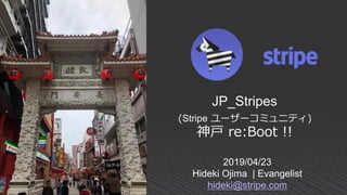 2019/04/23
Hideki Ojima | Evangelist
hideki@stripe.com
JP_Stripes
(Stripe ユーザーコミュニティ)
神戸 re:Boot !!
 