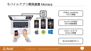 5URL : http://ja.monaca.io/ Copyright © Asial Corporation. All Right Reserved.
モバイルアプリ開発基盤 Monaca
HTML5、JavaScript
でアプリ開発
セットアップ不要の
クラウド開発環境
UIフレームワーク
Onsen UI搭載
安心の日本語サポート
 