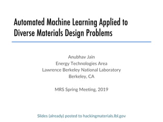 Automated Machine Learning Applied to
Diverse Materials Design Problems
Anubhav Jain
Energy Technologies Area
Lawrence Berkeley National Laboratory
Berkeley, CA
MRS Spring Meeting, 2019
Slides (already) posted to hackingmaterials.lbl.gov
 