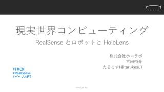 現実世界コンピューティング
RealSense とロボットと HoloLens
株式会社ホロラボ
古田裕介
たるこす(@tarukosu)
HoloLab Inc.
#TMCN
#RealSense
#パーソルPT
 