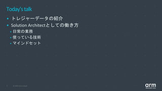 © 2019 Arm Limited3
Today’stalk
• トレジャーデータの紹介
• Solution Architectとしての働き方
• 日常の業務
• 使っている技術
• マインドセット
 