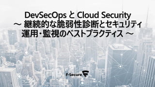 1
DevSecOps と Cloud Security
～ 継続的な脆弱性診断とセキュリティ
運用・監視のベストプラクティス ～
 