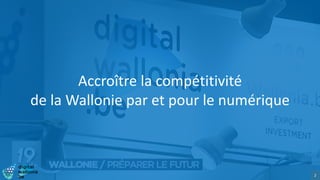 Accroître la compétitivité
de la Wallonie par et pour le numérique
2
 